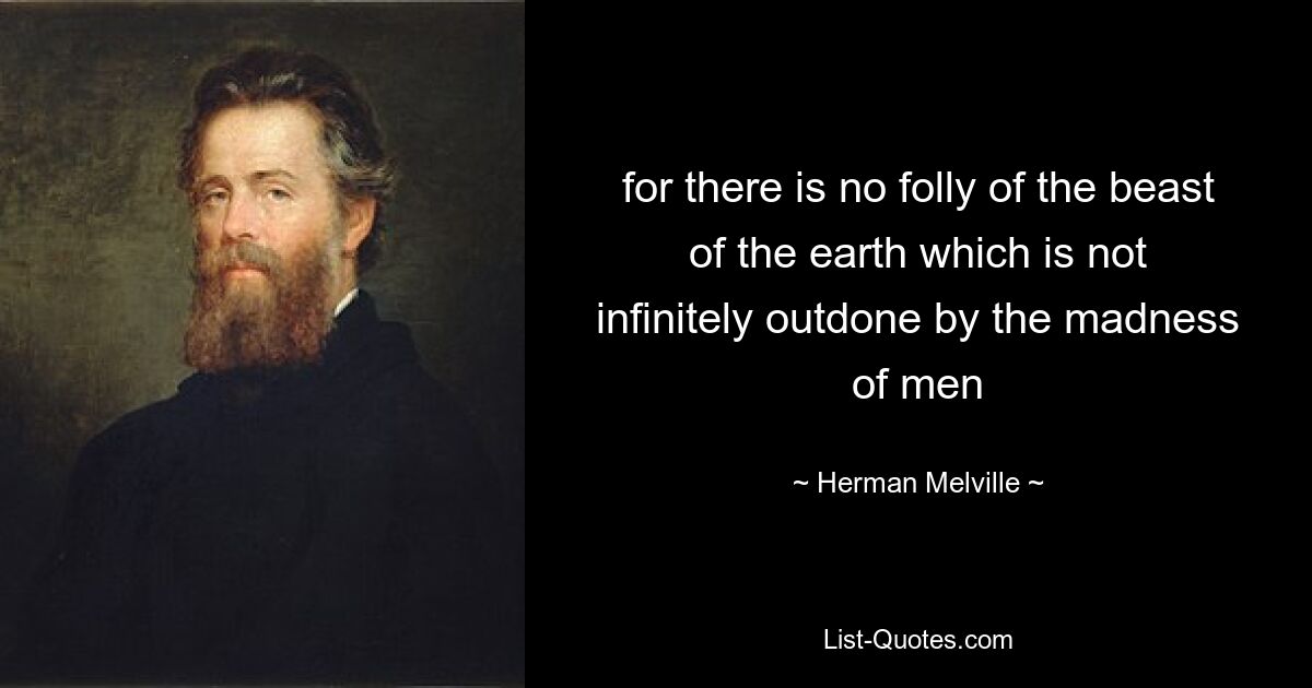 for there is no folly of the beast of the earth which is not infinitely outdone by the madness of men — © Herman Melville