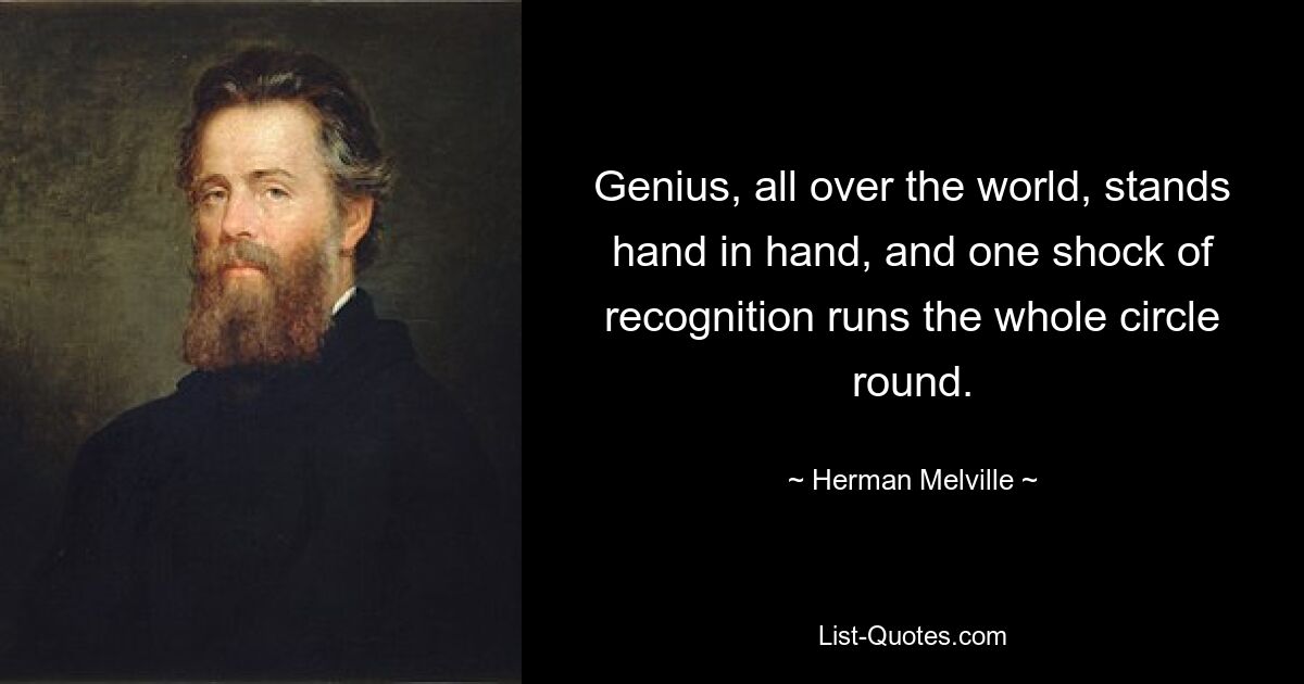 Genius, all over the world, stands hand in hand, and one shock of recognition runs the whole circle round. — © Herman Melville