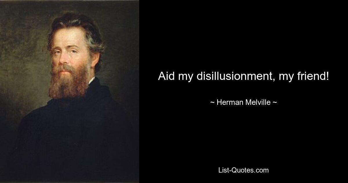 Aid my disillusionment, my friend! — © Herman Melville