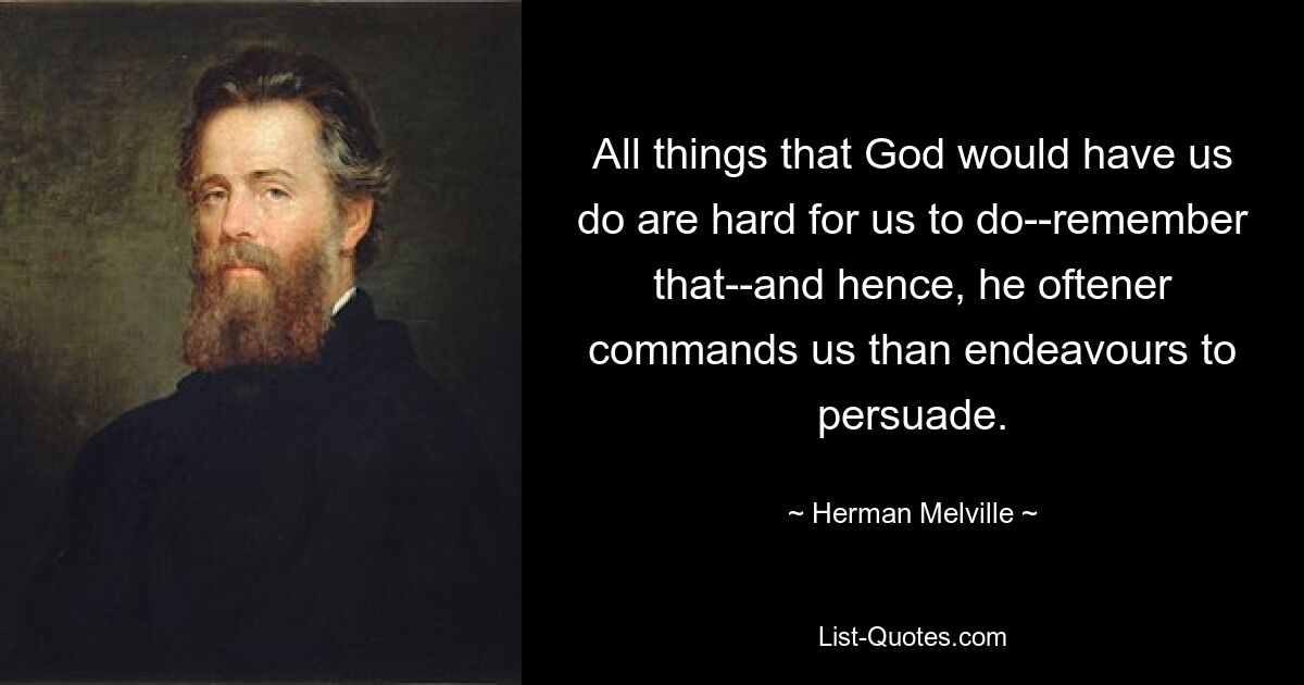 All things that God would have us do are hard for us to do--remember that--and hence, he oftener commands us than endeavours to persuade. — © Herman Melville