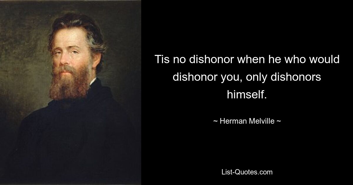 Tis no dishonor when he who would dishonor you, only dishonors himself. — © Herman Melville