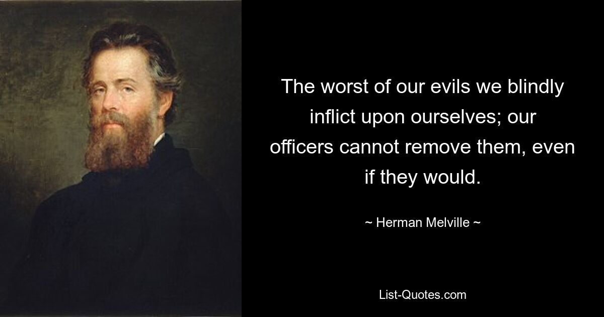 The worst of our evils we blindly inflict upon ourselves; our officers cannot remove them, even if they would. — © Herman Melville