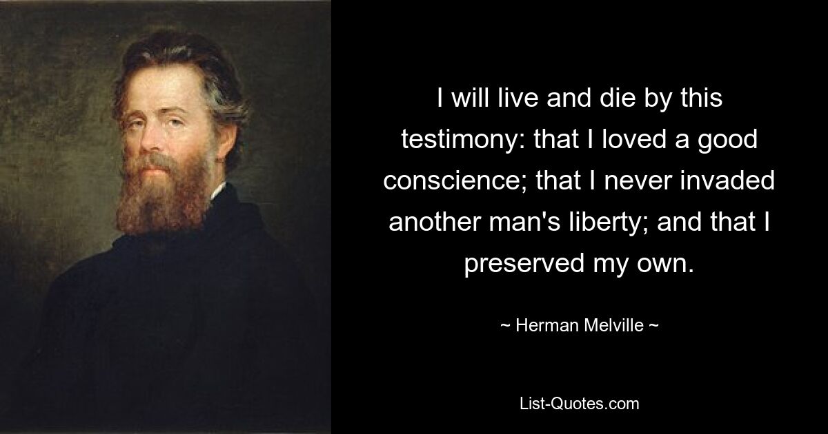 I will live and die by this testimony: that I loved a good conscience; that I never invaded another man's liberty; and that I preserved my own. — © Herman Melville