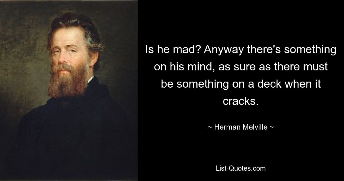 Is he mad? Anyway there's something on his mind, as sure as there must be something on a deck when it cracks. — © Herman Melville