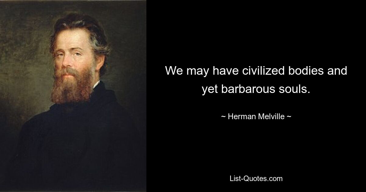 We may have civilized bodies and yet barbarous souls. — © Herman Melville