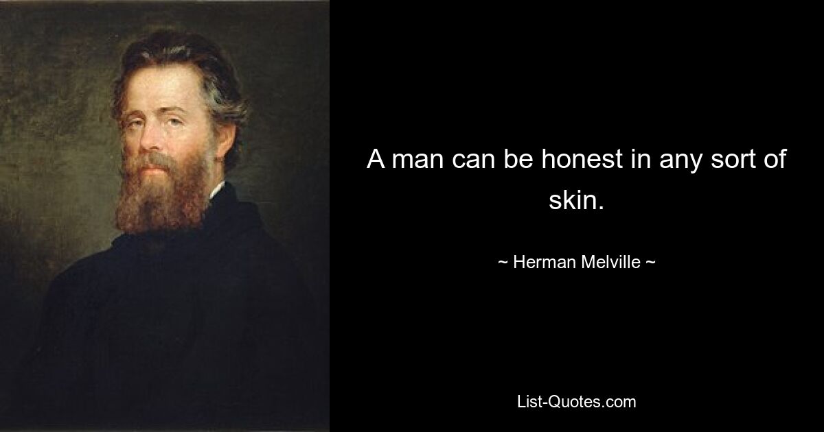 A man can be honest in any sort of skin. — © Herman Melville