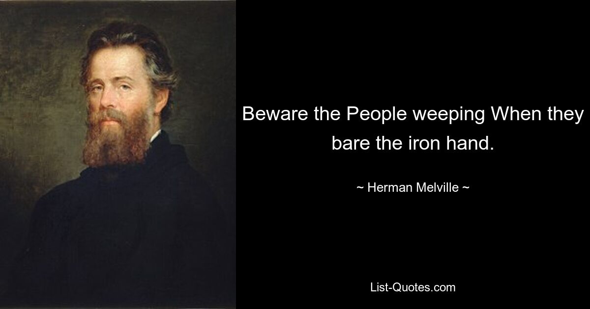 Beware the People weeping When they bare the iron hand. — © Herman Melville