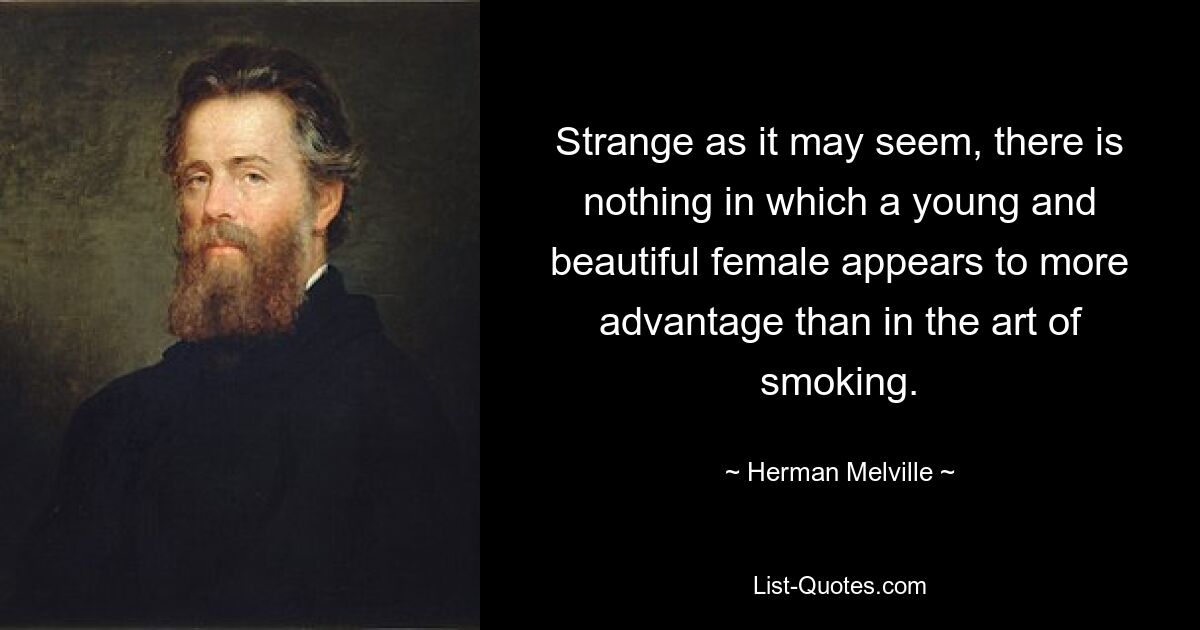 Strange as it may seem, there is nothing in which a young and beautiful female appears to more advantage than in the art of smoking. — © Herman Melville