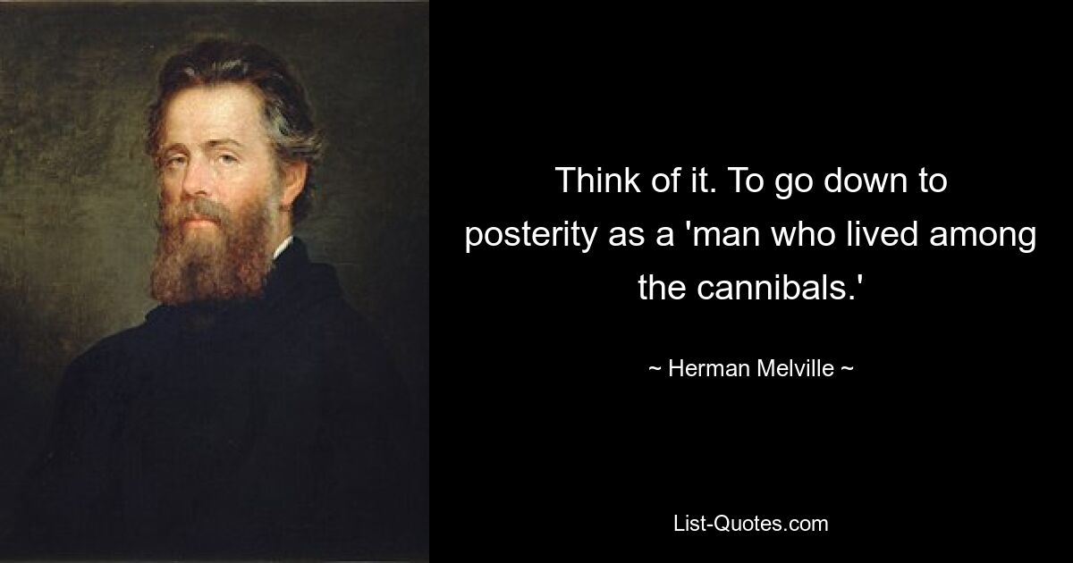 Think of it. To go down to posterity as a 'man who lived among the cannibals.' — © Herman Melville