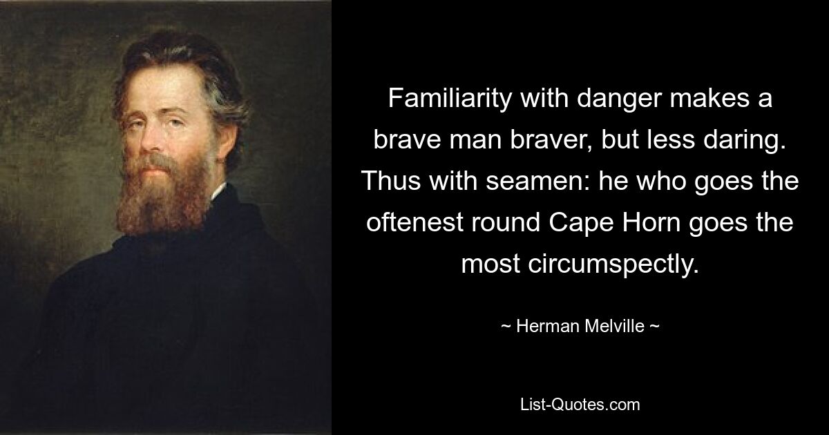 Familiarity with danger makes a brave man braver, but less daring. Thus with seamen: he who goes the oftenest round Cape Horn goes the most circumspectly. — © Herman Melville