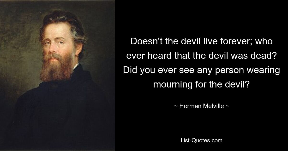 Doesn't the devil live forever; who ever heard that the devil was dead? Did you ever see any person wearing mourning for the devil? — © Herman Melville