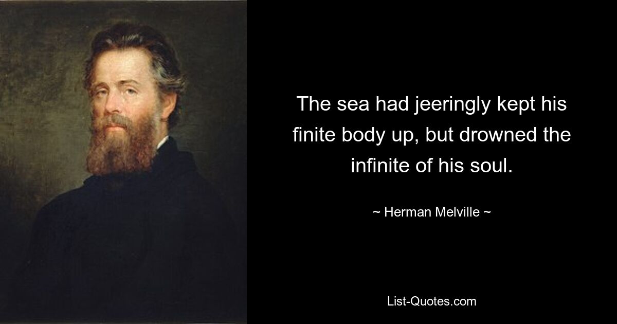 The sea had jeeringly kept his finite body up, but drowned the infinite of his soul. — © Herman Melville