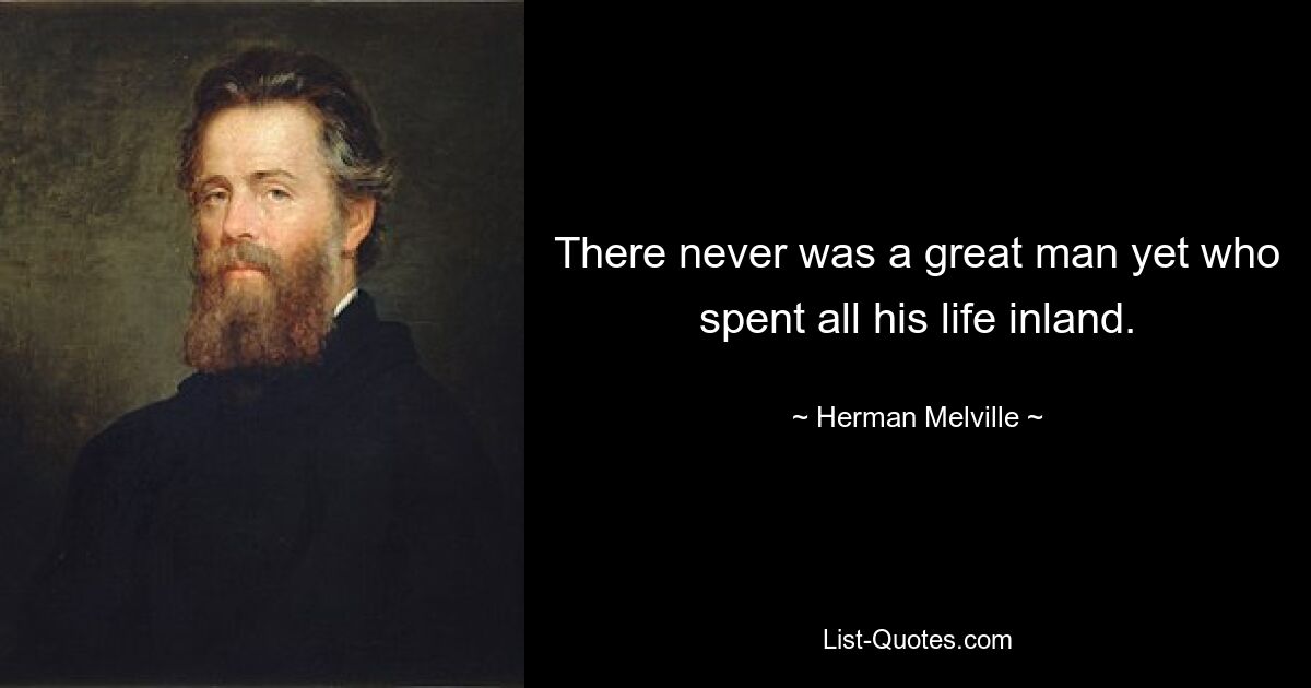 There never was a great man yet who spent all his life inland. — © Herman Melville