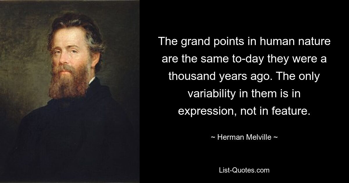 The grand points in human nature are the same to-day they were a thousand years ago. The only variability in them is in expression, not in feature. — © Herman Melville