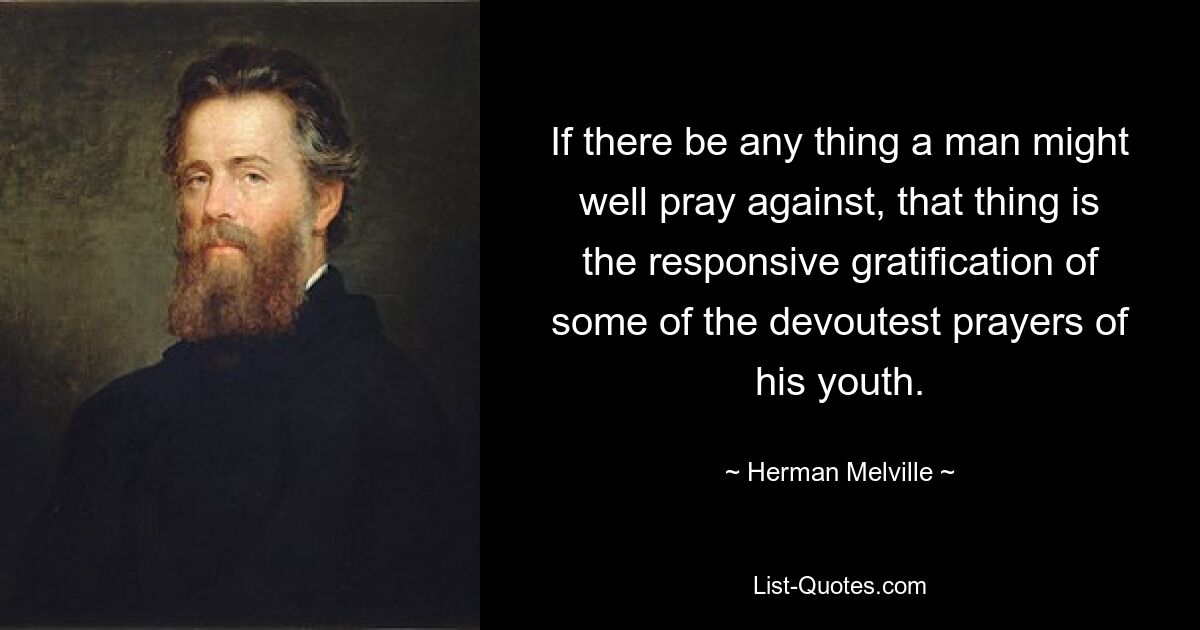 If there be any thing a man might well pray against, that thing is the responsive gratification of some of the devoutest prayers of his youth. — © Herman Melville