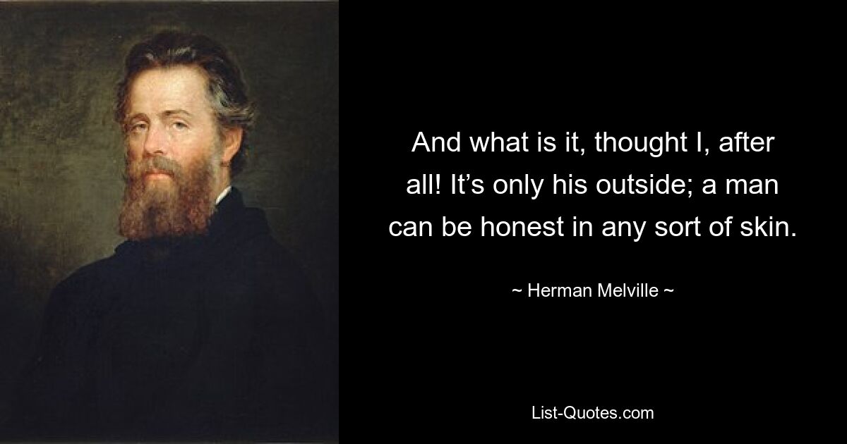 And what is it, thought I, after all! It’s only his outside; a man can be honest in any sort of skin. — © Herman Melville