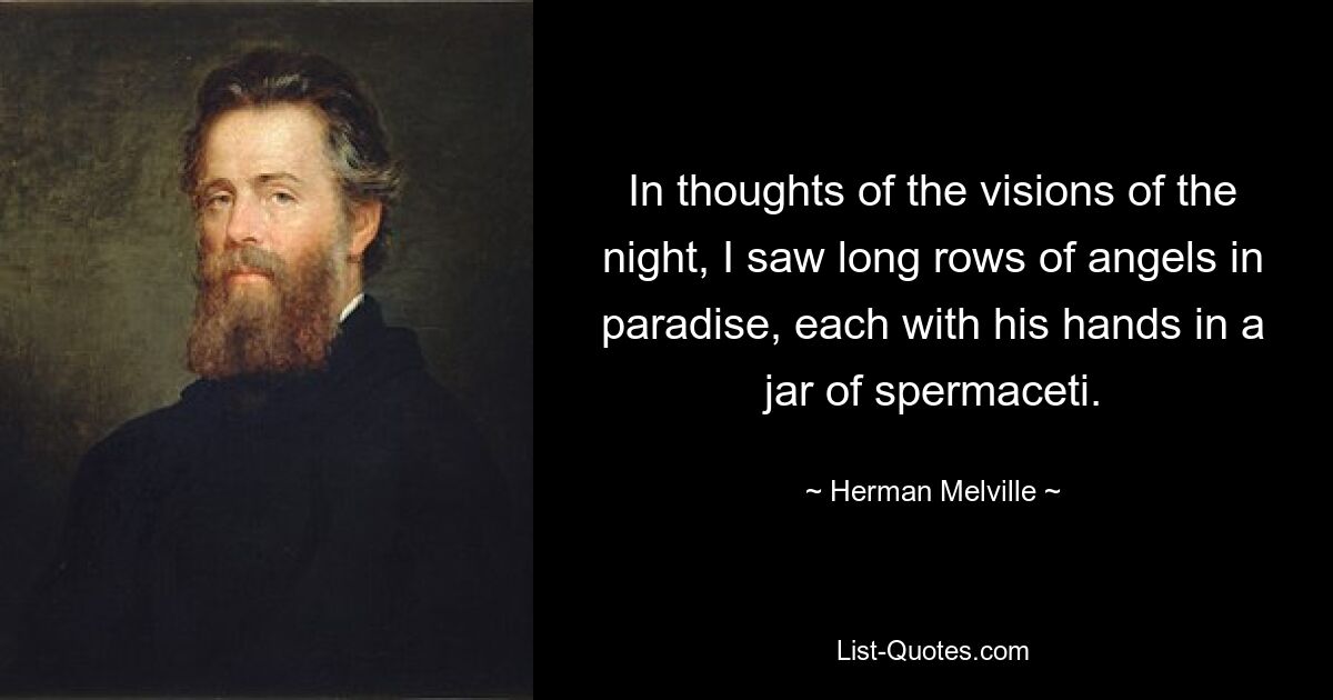 In thoughts of the visions of the night, I saw long rows of angels in paradise, each with his hands in a jar of spermaceti. — © Herman Melville