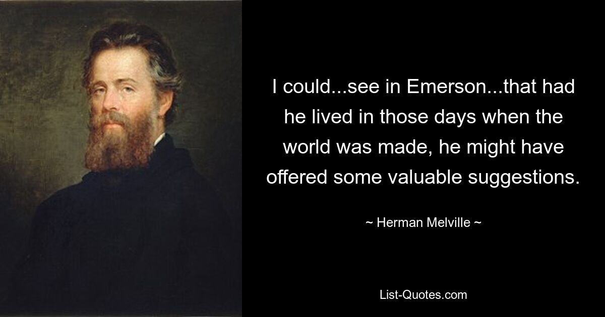 I could...see in Emerson...that had he lived in those days when the world was made, he might have offered some valuable suggestions. — © Herman Melville