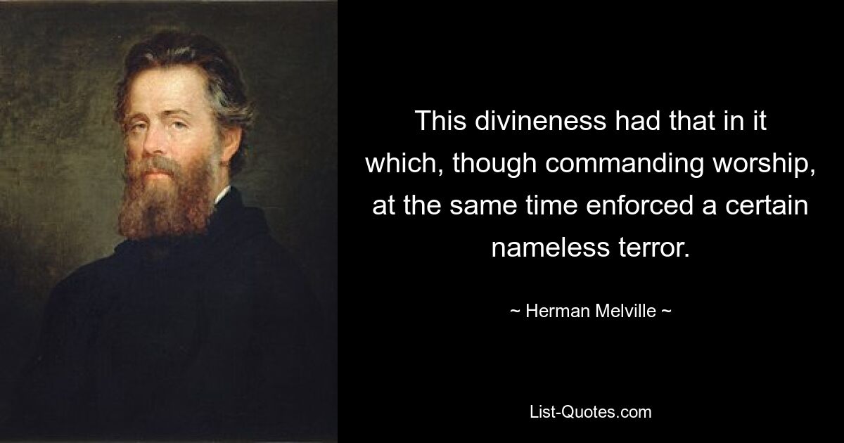 This divineness had that in it which, though commanding worship, at the same time enforced a certain nameless terror. — © Herman Melville