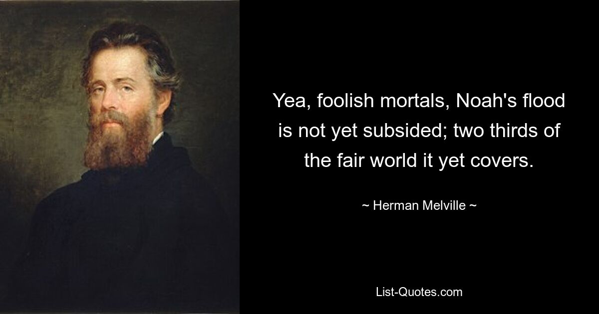 Yea, foolish mortals, Noah's flood is not yet subsided; two thirds of the fair world it yet covers. — © Herman Melville