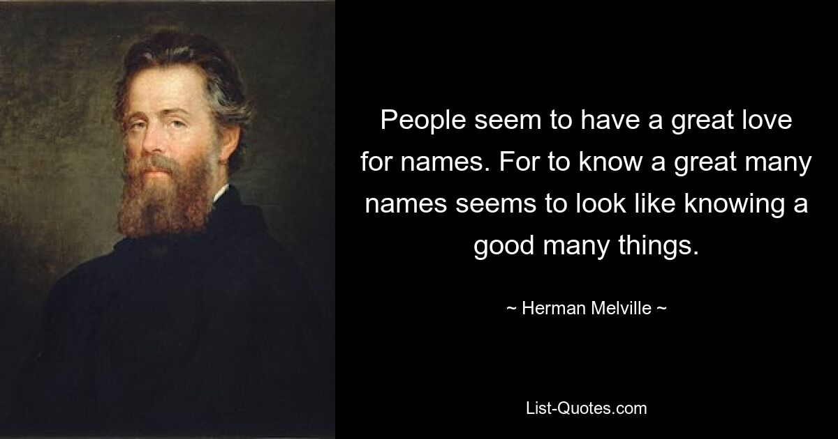 People seem to have a great love for names. For to know a great many names seems to look like knowing a good many things. — © Herman Melville