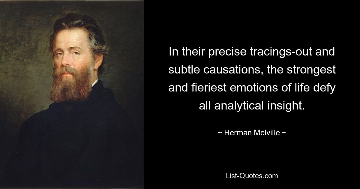 In their precise tracings-out and subtle causations, the strongest and fieriest emotions of life defy all analytical insight. — © Herman Melville