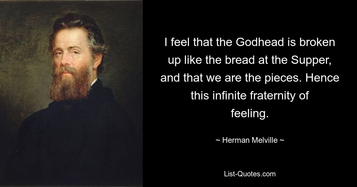 I feel that the Godhead is broken up like the bread at the Supper, and that we are the pieces. Hence this infinite fraternity of feeling. — © Herman Melville