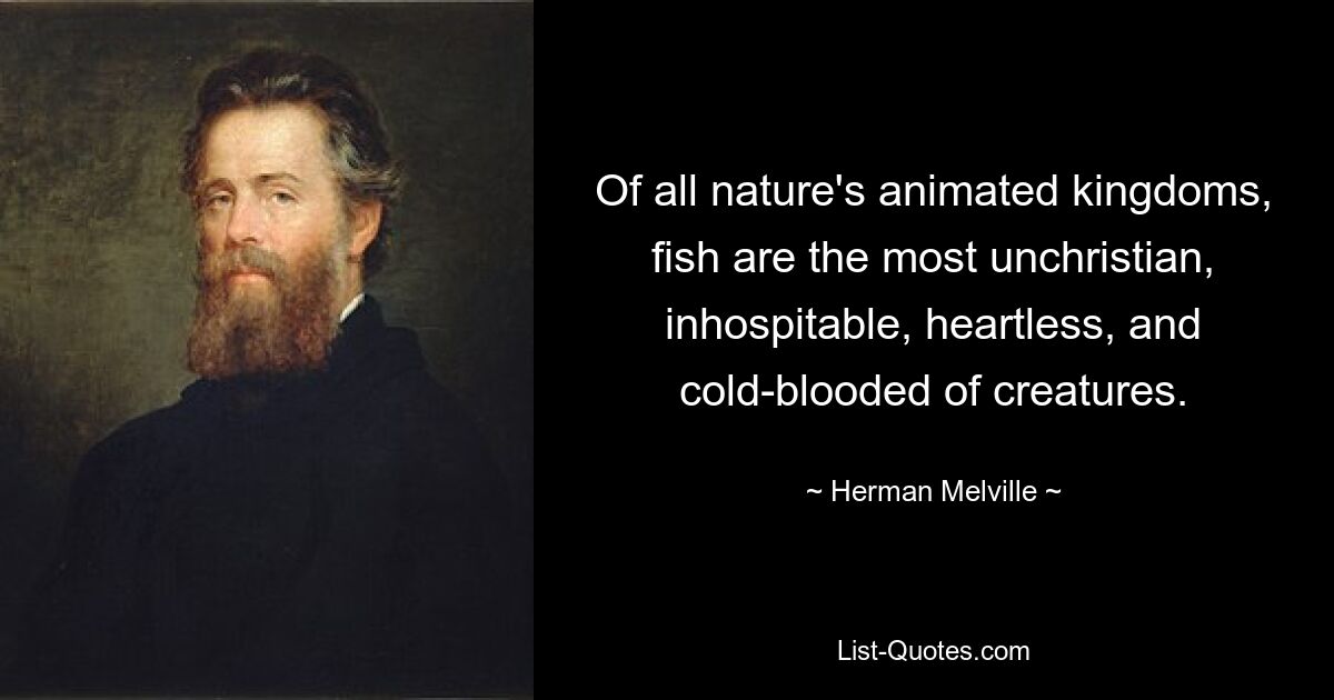 Of all nature's animated kingdoms, fish are the most unchristian, inhospitable, heartless, and cold-blooded of creatures. — © Herman Melville