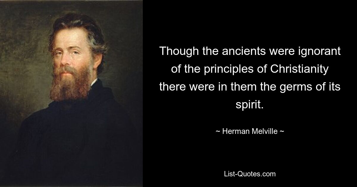 Though the ancients were ignorant of the principles of Christianity there were in them the germs of its spirit. — © Herman Melville