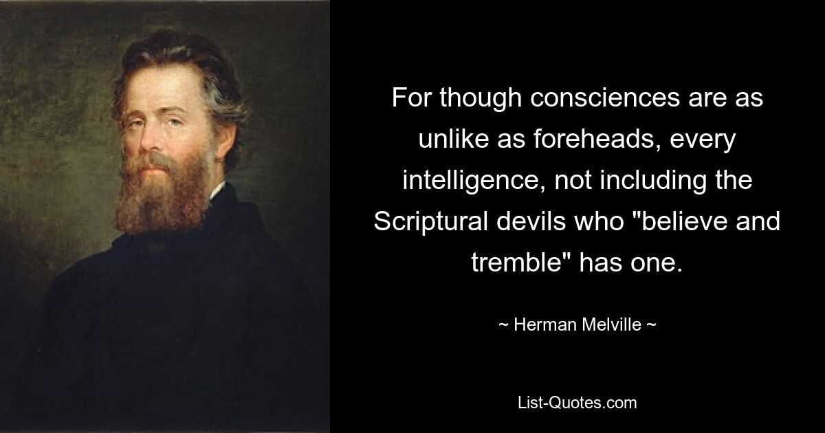 For though consciences are as unlike as foreheads, every intelligence, not including the Scriptural devils who "believe and tremble" has one. — © Herman Melville