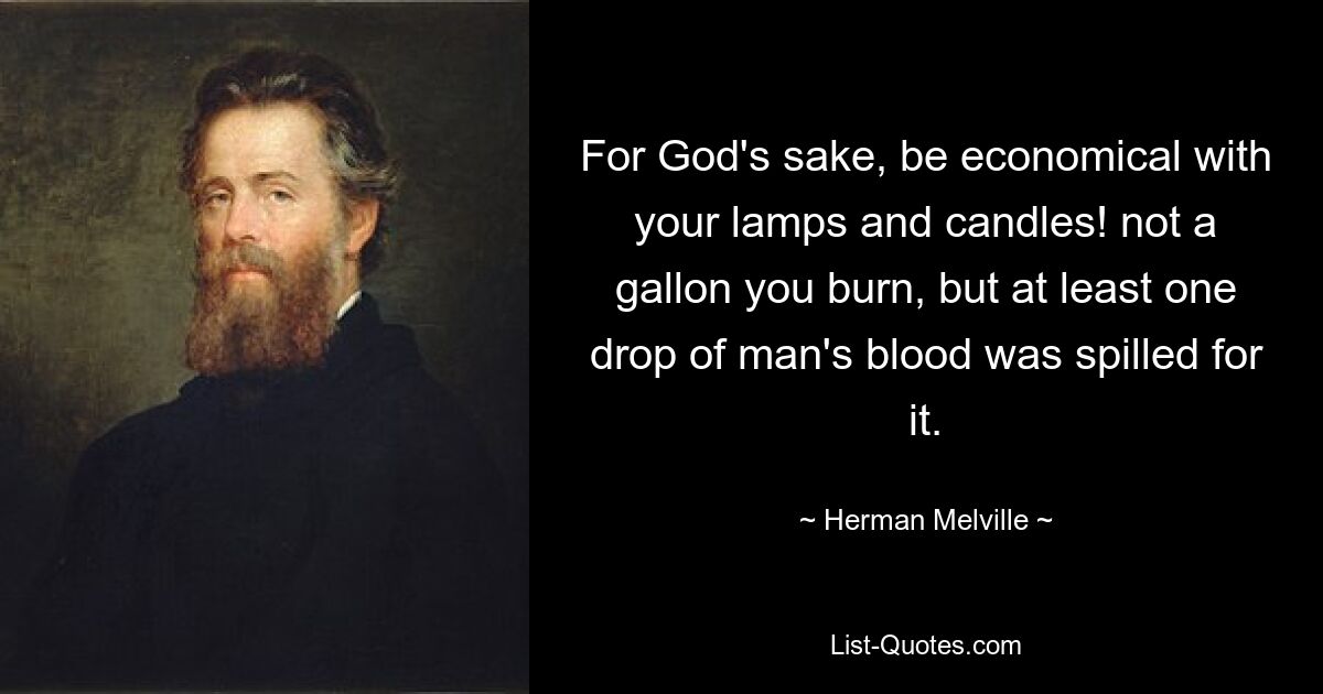 For God's sake, be economical with your lamps and candles! not a gallon you burn, but at least one drop of man's blood was spilled for it. — © Herman Melville