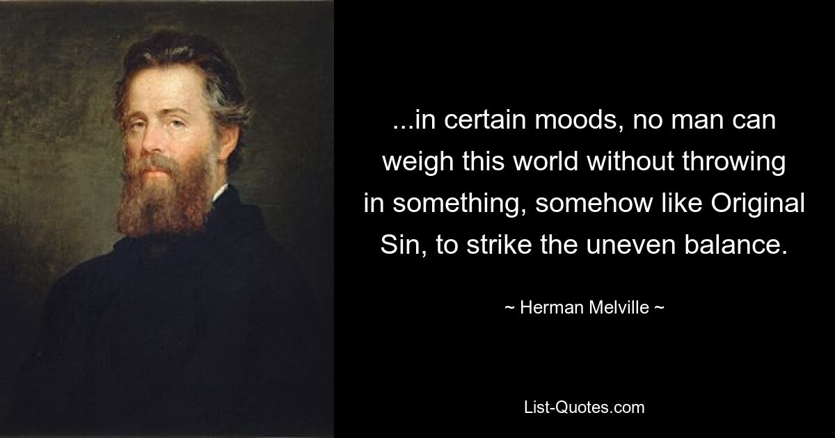 ...in certain moods, no man can weigh this world without throwing in something, somehow like Original Sin, to strike the uneven balance. — © Herman Melville