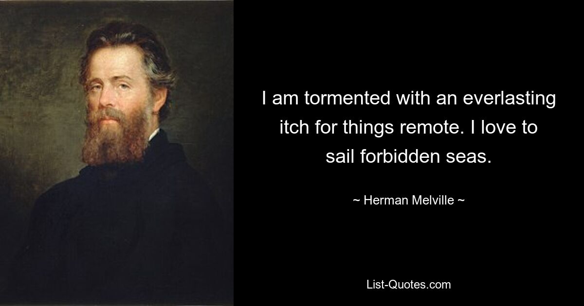 I am tormented with an everlasting itch for things remote. I love to sail forbidden seas. — © Herman Melville