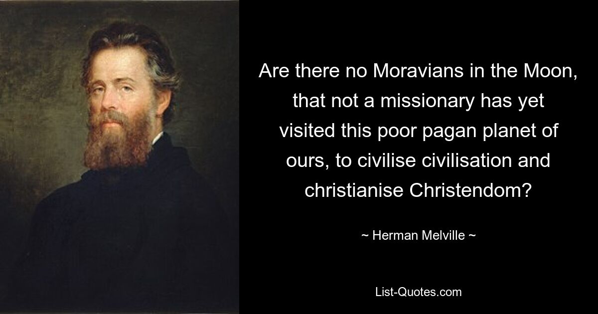 Are there no Moravians in the Moon, that not a missionary has yet visited this poor pagan planet of ours, to civilise civilisation and christianise Christendom? — © Herman Melville