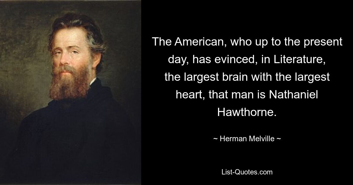 The American, who up to the present day, has evinced, in Literature, the largest brain with the largest heart, that man is Nathaniel Hawthorne. — © Herman Melville