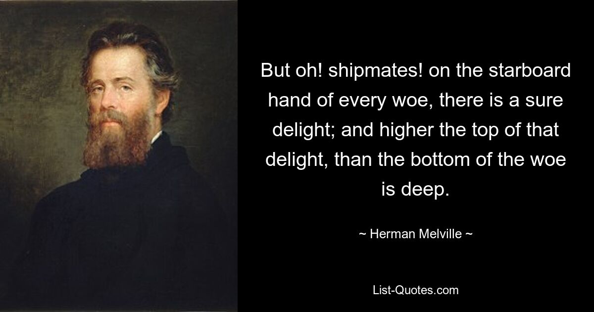 But oh! shipmates! on the starboard hand of every woe, there is a sure delight; and higher the top of that delight, than the bottom of the woe is deep. — © Herman Melville