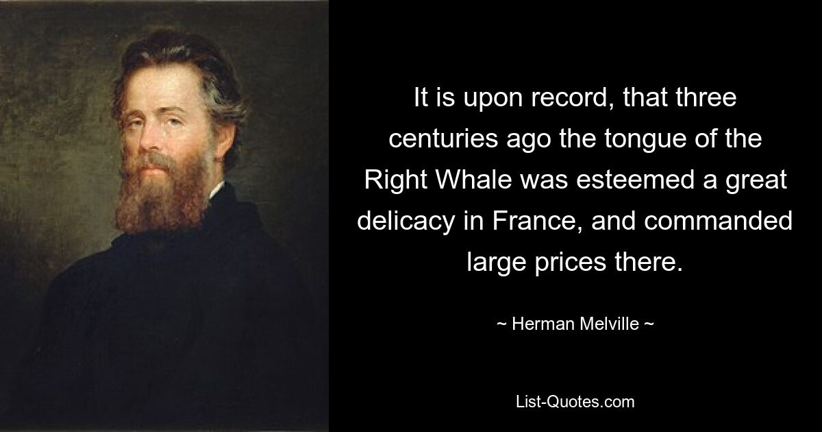 It is upon record, that three centuries ago the tongue of the Right Whale was esteemed a great delicacy in France, and commanded large prices there. — © Herman Melville