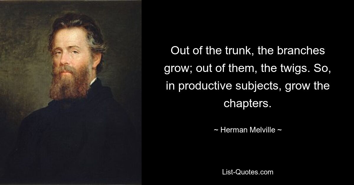 Out of the trunk, the branches grow; out of them, the twigs. So, in productive subjects, grow the chapters. — © Herman Melville