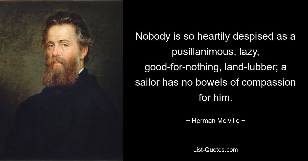 Nobody is so heartily despised as a pusillanimous, lazy, good-for-nothing, land-lubber; a sailor has no bowels of compassion for him. — © Herman Melville