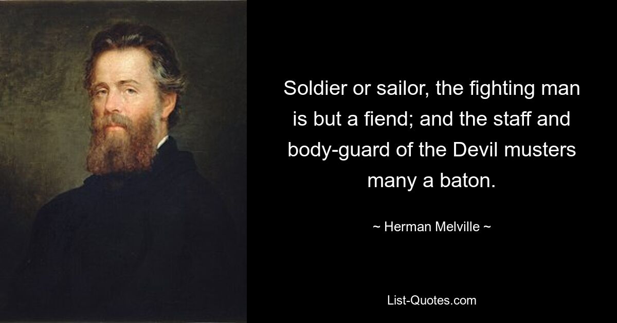 Soldier or sailor, the fighting man is but a fiend; and the staff and body-guard of the Devil musters many a baton. — © Herman Melville