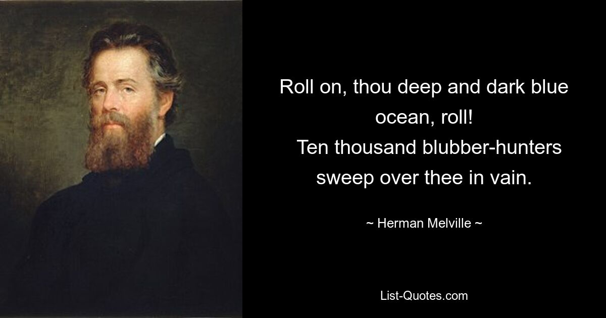 Roll on, thou deep and dark blue ocean, roll!
  Ten thousand blubber-hunters sweep over thee in vain. — © Herman Melville