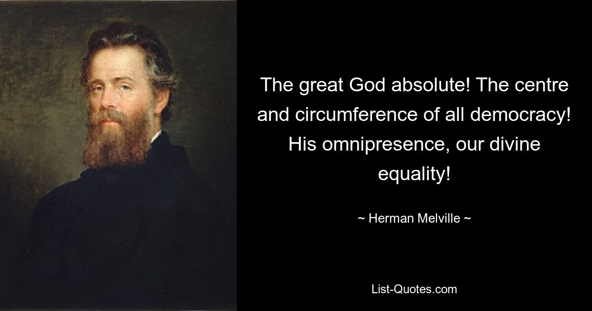 The great God absolute! The centre and circumference of all democracy! His omnipresence, our divine equality! — © Herman Melville