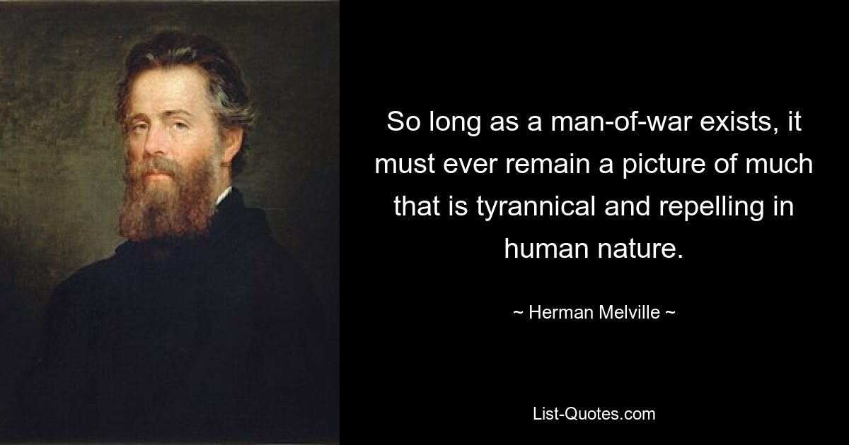 So long as a man-of-war exists, it must ever remain a picture of much that is tyrannical and repelling in human nature. — © Herman Melville