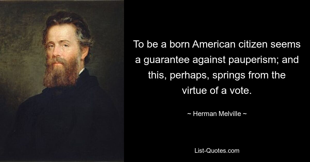 To be a born American citizen seems a guarantee against pauperism; and this, perhaps, springs from the virtue of a vote. — © Herman Melville