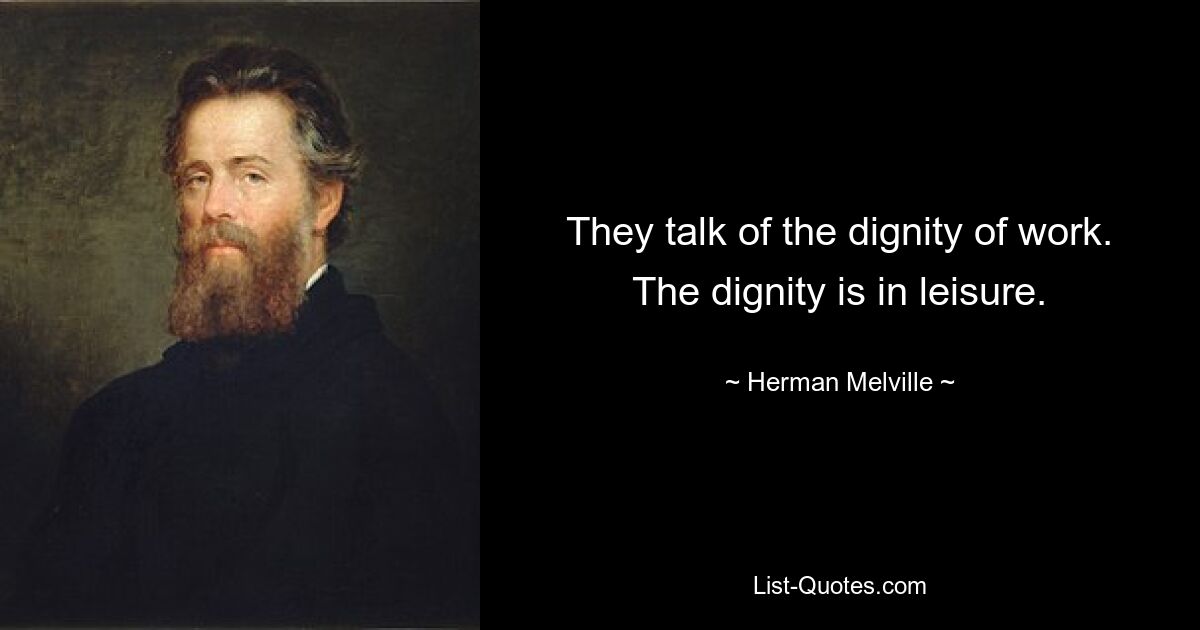 They talk of the dignity of work. The dignity is in leisure. — © Herman Melville