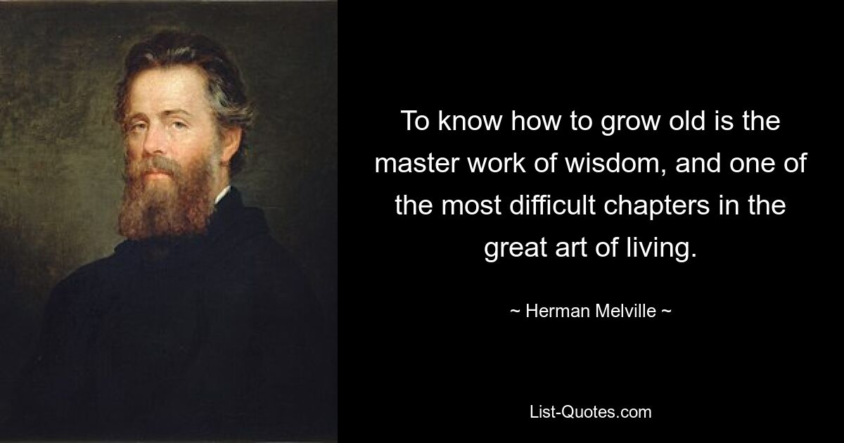 To know how to grow old is the master work of wisdom, and one of the most difficult chapters in the great art of living. — © Herman Melville