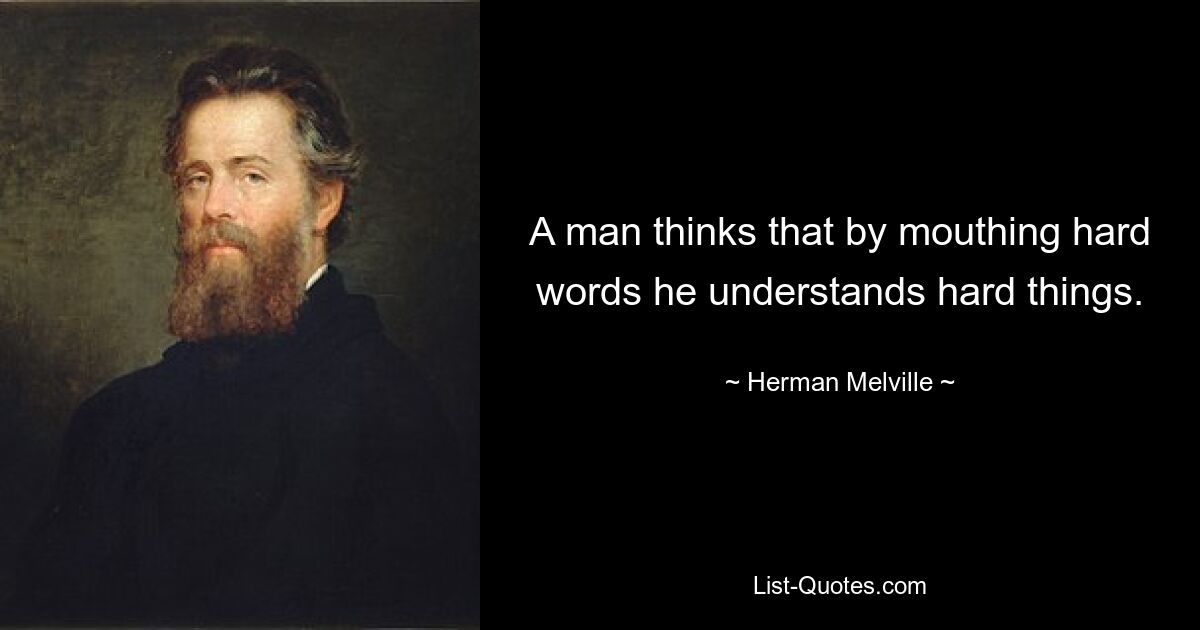 A man thinks that by mouthing hard words he understands hard things. — © Herman Melville