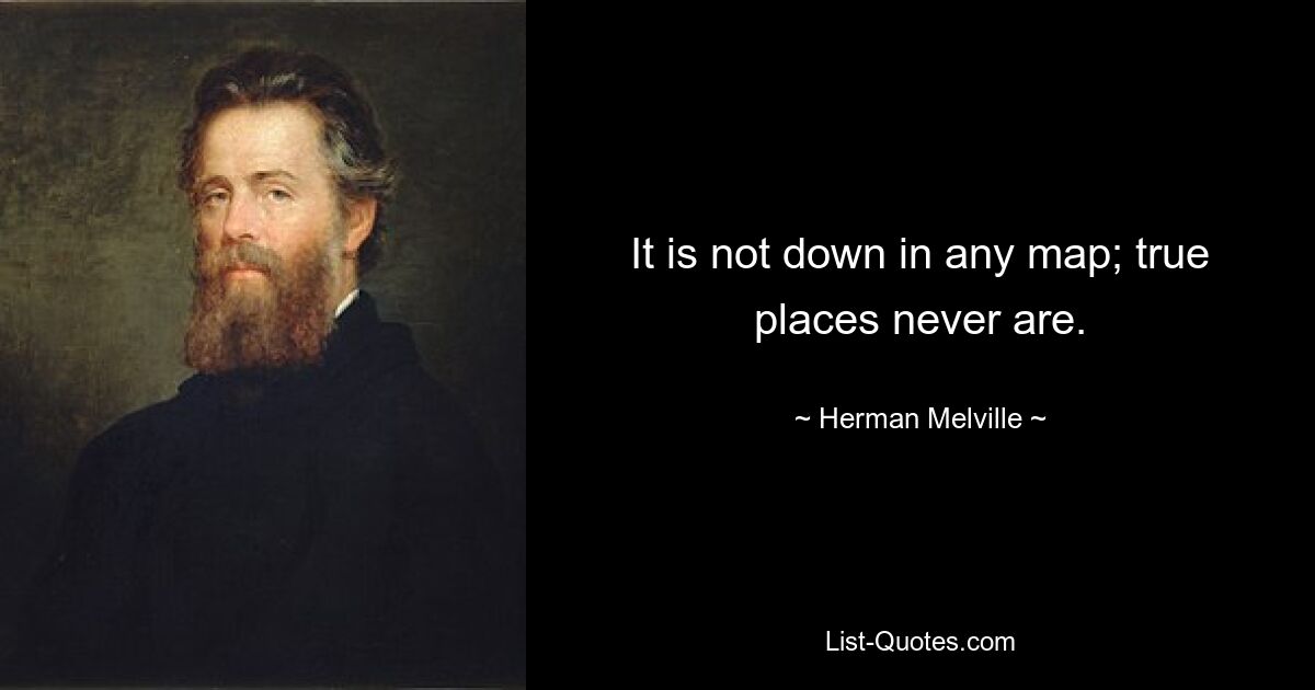 It is not down in any map; true places never are. — © Herman Melville