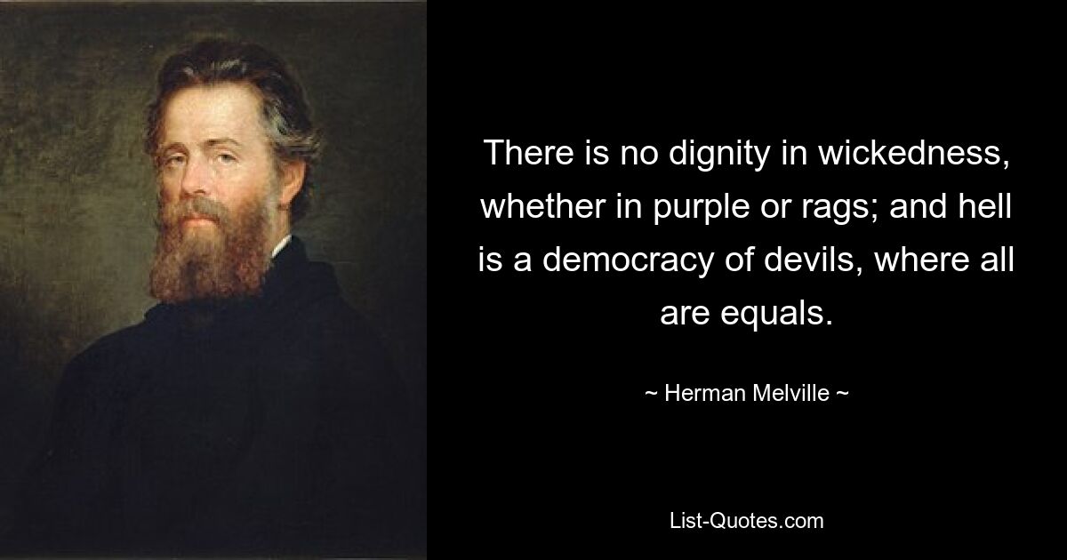 There is no dignity in wickedness, whether in purple or rags; and hell is a democracy of devils, where all are equals. — © Herman Melville