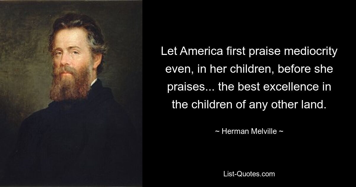 Let America first praise mediocrity even, in her children, before she praises... the best excellence in the children of any other land. — © Herman Melville